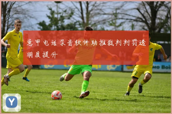 意甲电话录音软件助推裁判判罚透明度提升