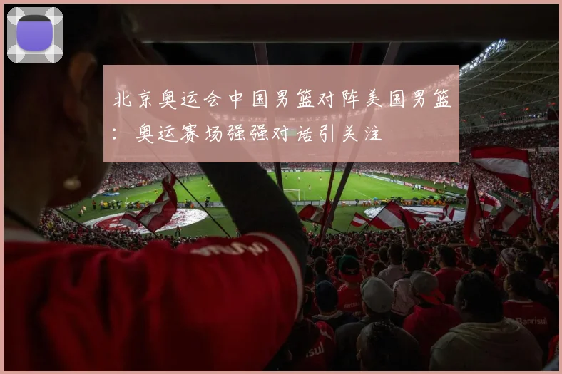 北京奥运会中国男篮对阵美国男篮:奥运赛场强强对话引关注