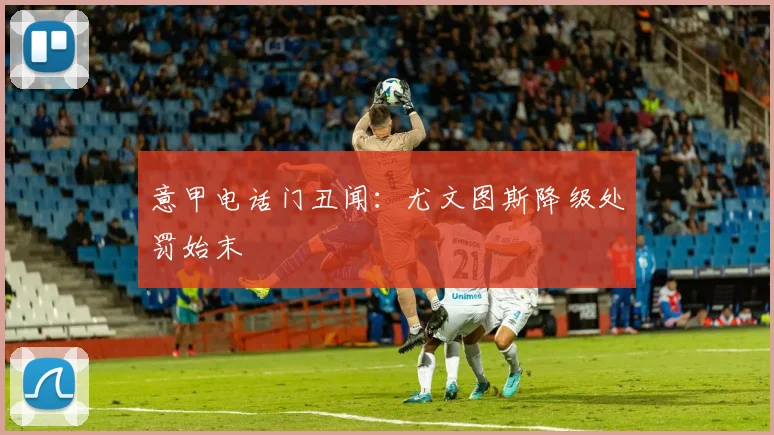 意甲电话门丑闻:尤文图斯降级处罚始末