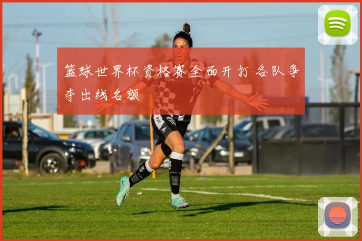篮球世界杯资格赛全面开打 各队争夺出线名额