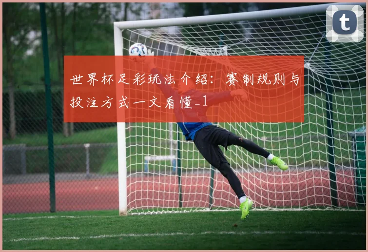 世界杯足彩玩法介绍:赛制规则与投注方式一文看懂_1