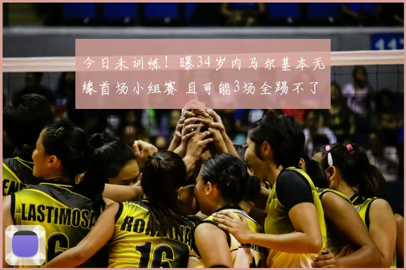 今日未训练!曝34岁内马尔基本无缘首场小组赛 且可能3场全踢不了