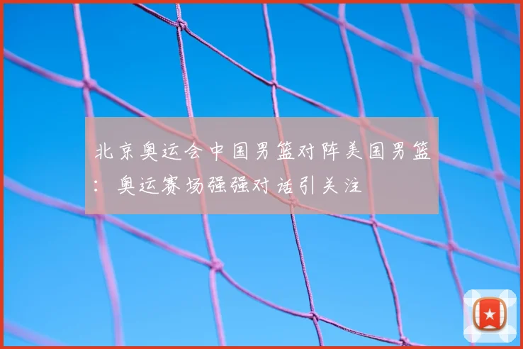 北京奥运会中国男篮对阵美国男篮:奥运赛场强强对话引关注