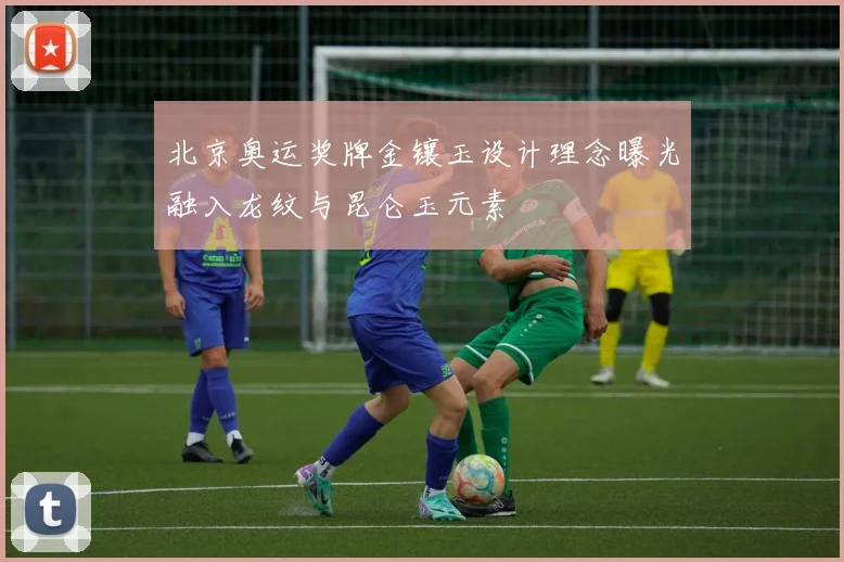 北京奥运奖牌金镶玉设计理念曝光融入龙纹与昆仑玉元素