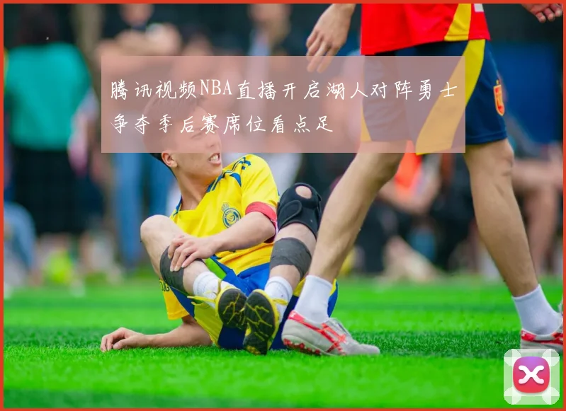 腾讯视频NBA直播开启湖人对阵勇士争夺季后赛席位看点足