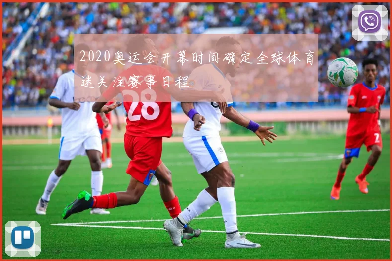 2020奥运会开幕时间确定全球体育迷关注赛事日程
