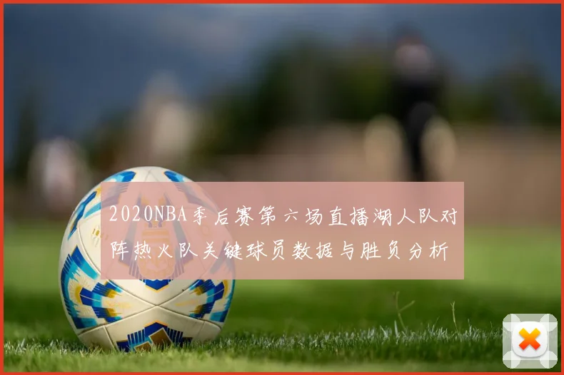 2020NBA季后赛第六场直播湖人队对阵热火队关键球员数据与胜负分析