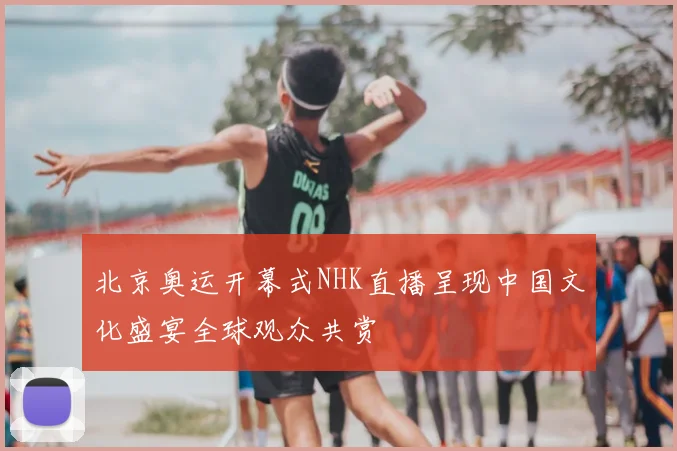 北京奥运开幕式NHK直播呈现中国文化盛宴全球观众共赏
