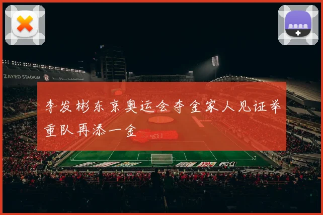 李发彬东京奥运会夺金家人见证举重队再添一金