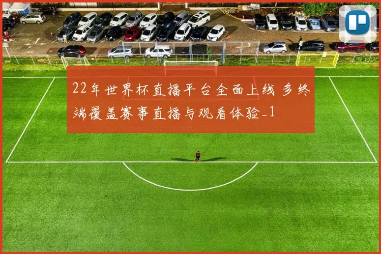 22年世界杯直播平台全面上线 多终端覆盖赛事直播与观看体验_1