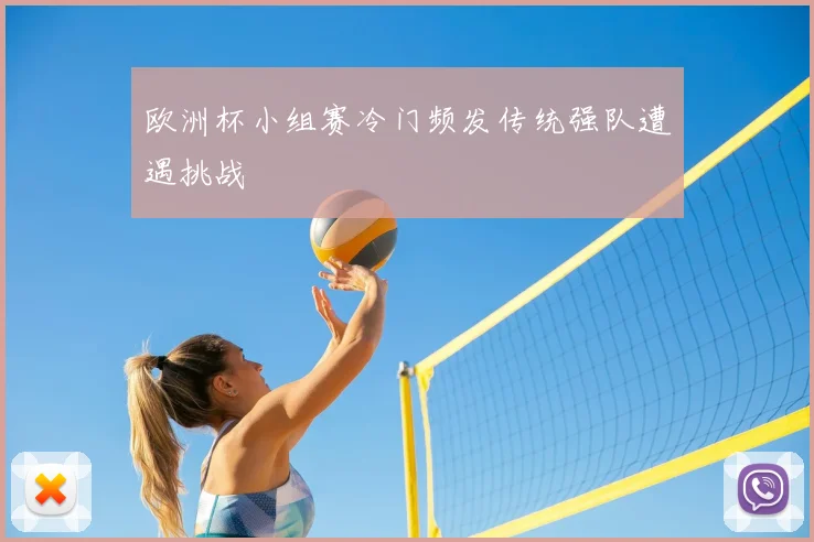欧洲杯小组赛冷门频发传统强队遭遇挑战