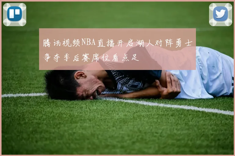 腾讯视频NBA直播开启湖人对阵勇士争夺季后赛席位看点足