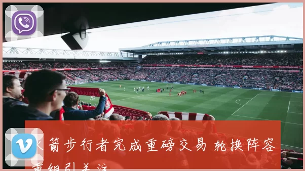 火箭步行者完成重磅交易 轮换阵容重组引关注