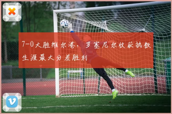 7-0大胜维尔港，罗塞尼尔收获执教生涯最大分差胜利