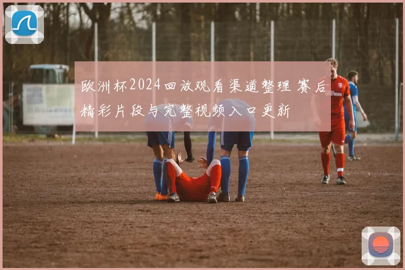 欧洲杯2024回放观看渠道整理 赛后精彩片段与完整视频入口更新