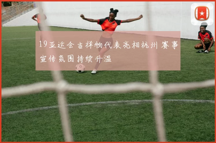 19亚运会吉祥物代表亮相杭州 赛事宣传氛围持续升温