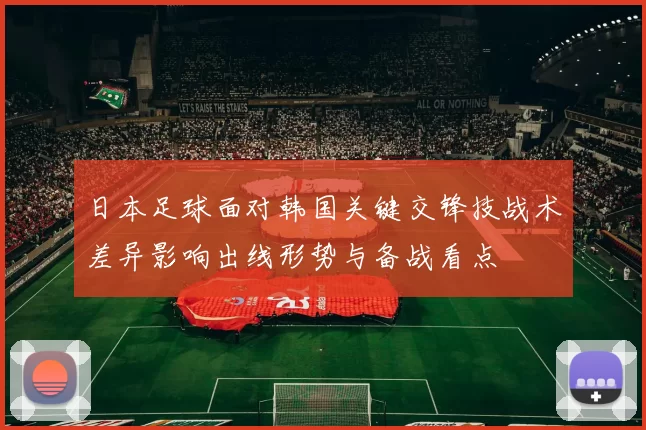 日本足球面对韩国关键交锋技战术差异影响出线形势与备战看点