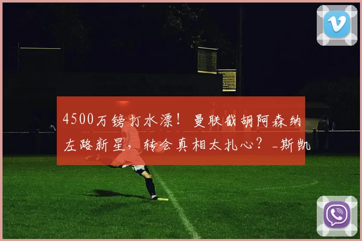 4500万镑打水漂！曼联截胡阿森纳左路新星，转会真相太扎心？_斯凯利_球员_位置