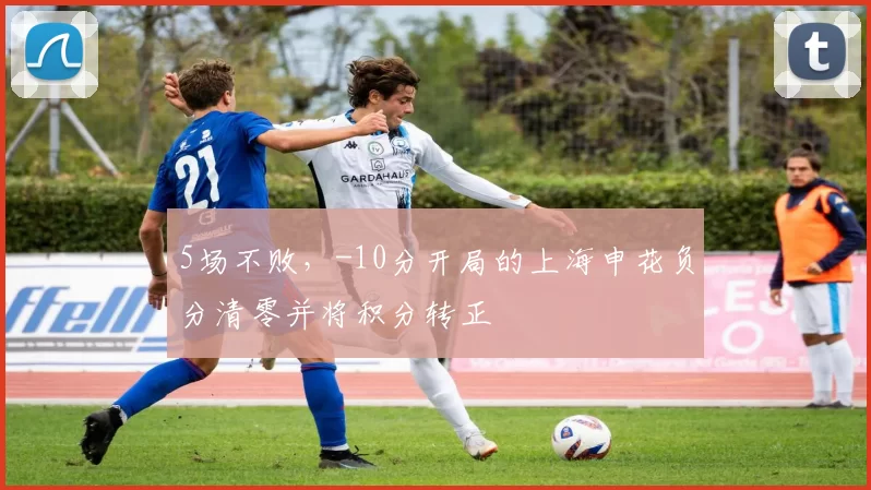 5场不败，-10分开局的上海申花负分清零并将积分转正