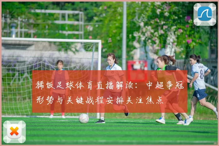 稀饭足球体育直播解读：中超争冠形势与关键战程安排关注焦点