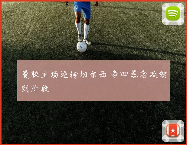 曼联主场逆转切尔西 争四悬念延续到阶段