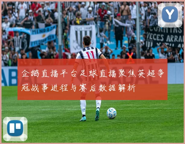 企鹅直播平台足球直播聚焦英超争冠战事进程与赛后数据解析