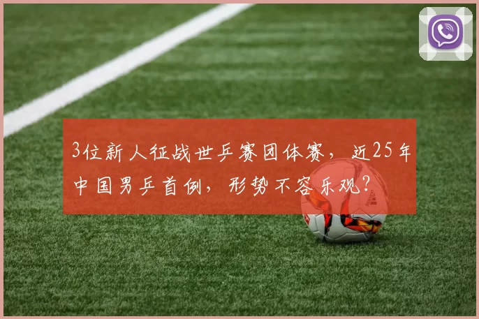 3位新人征战世乒赛团体赛，近25年中国男乒首例，形势不容乐观？