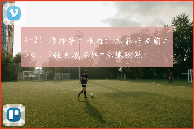 4-2！穆帅争二艰难：本菲卡差前二3分，2强决战不胜=无缘欧冠
