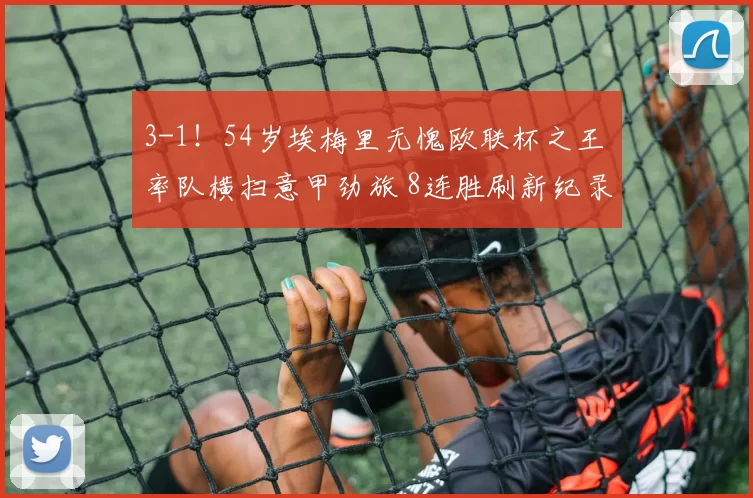 3-1！54岁埃梅里无愧欧联杯之王 率队横扫意甲劲旅 8连胜刷新纪录