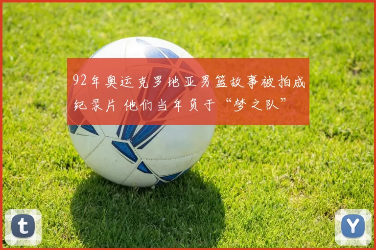 92年奥运克罗地亚男篮故事被拍成纪录片 他们当年负于“梦之队”