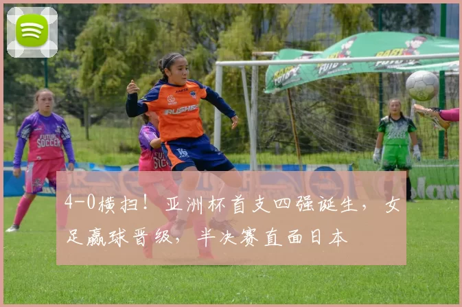 4-0横扫！亚洲杯首支四强诞生，女足赢球晋级，半决赛直面日本