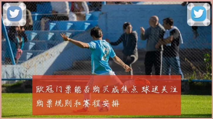 欧冠门票能否购买成焦点 球迷关注购票规则和赛程安排